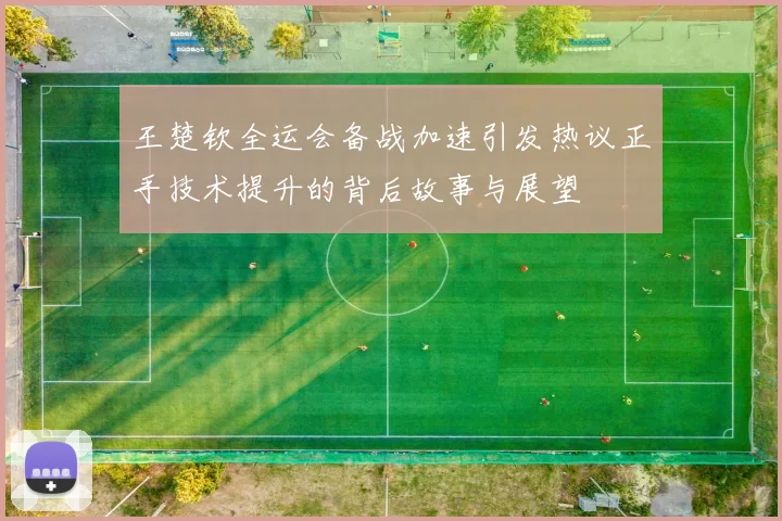 王楚钦全运会备战加速引发热议正手技术提升的背后故事与展望