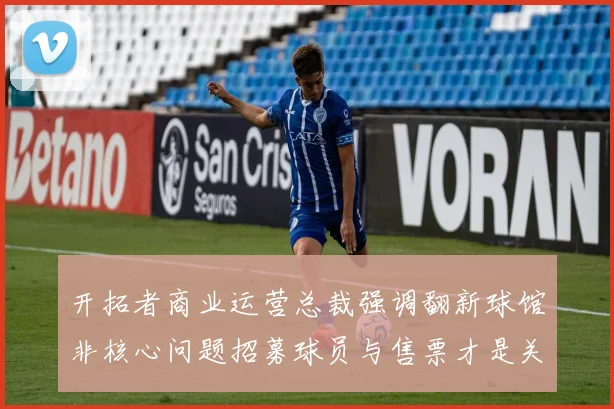 开拓者商业运营总裁强调翻新球馆非核心问题招募球员与售票才是关键挑战