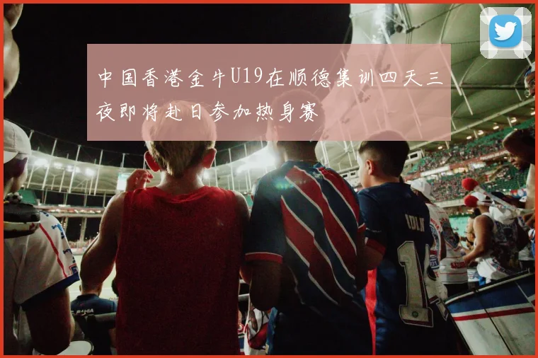 中国香港金牛U19在顺德集训四天三夜即将赴日参加热身赛