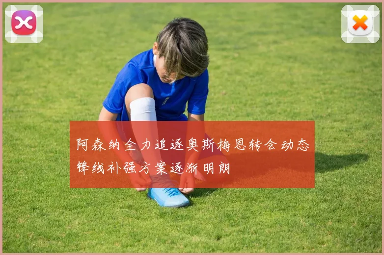 阿森纳全力追逐奥斯梅恩转会动态锋线补强方案逐渐明朗