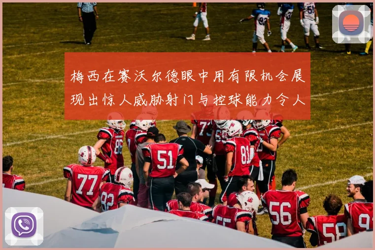 梅西在赛沃尔德眼中用有限机会展现出惊人威胁射门与控球能力令人赞叹