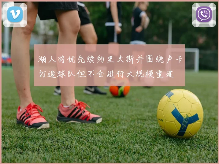 湖人将优先续约里夫斯并围绕卢卡打造球队但不会进行大规模重建