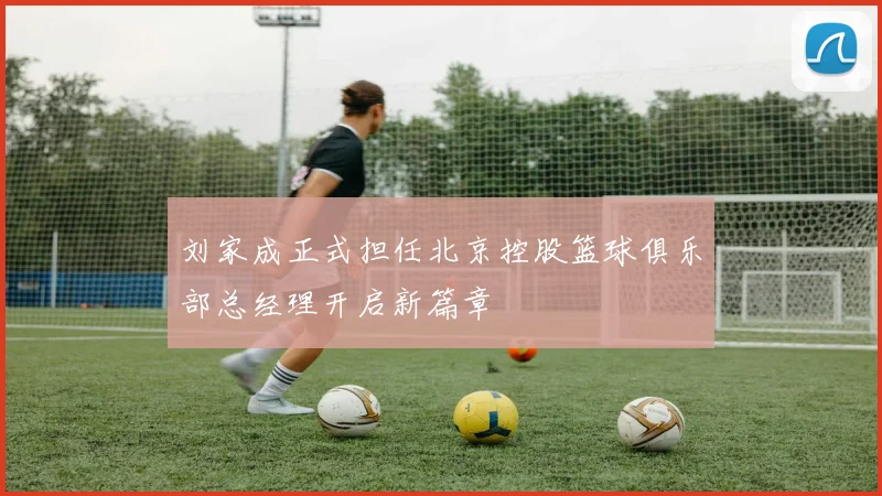 刘家成正式担任北京控股篮球俱乐部总经理开启新篇章