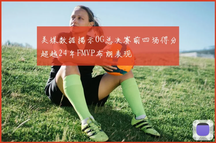 美媒数据揭示OG总决赛前四场得分超越24年FMVP布朗表现
