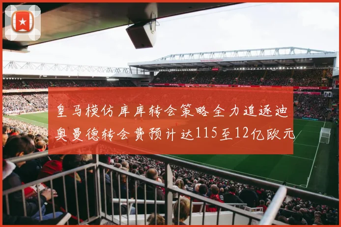 皇马模仿库库转会策略全力追逐迪奥曼德转会费预计达115至12亿欧元