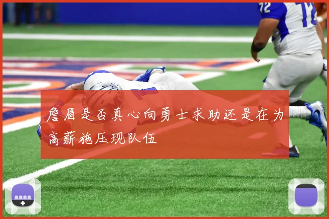 詹眉是否真心向勇士求助还是在为高薪施压现队伍