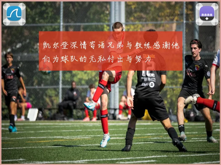 凯尔登深情寄语兄弟与教练感谢他们为球队的无私付出与努力
