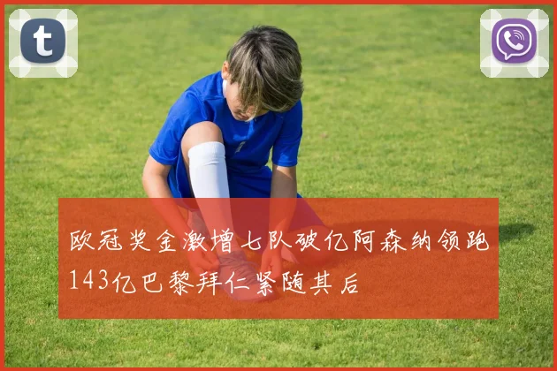 欧冠奖金激增七队破亿阿森纳领跑143亿巴黎拜仁紧随其后