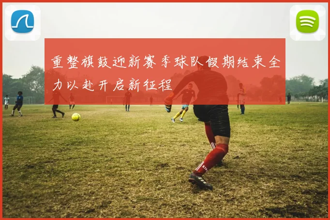 重整旗鼓迎新赛季球队假期结束全力以赴开启新征程