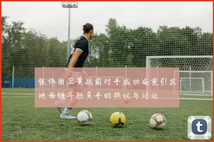 张伟丽卫冕战前对手成功减重引发地面缠斗胜负手的热议与讨论