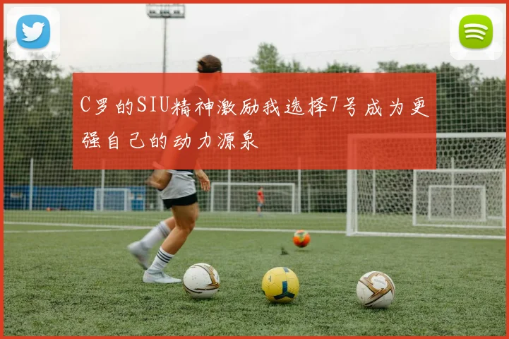 C罗的SIU精神激励我选择7号成为更强自己的动力源泉