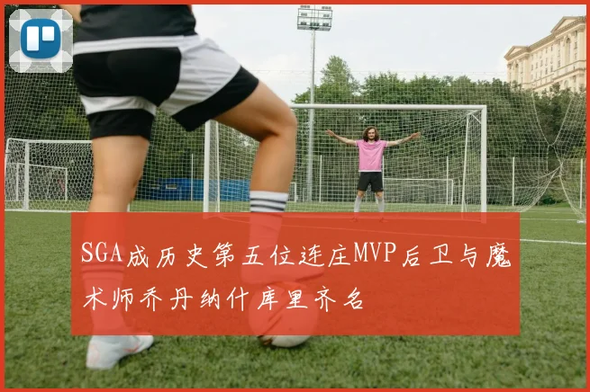 SGA成历史第五位连庄MVP后卫与魔术师乔丹纳什库里齐名
