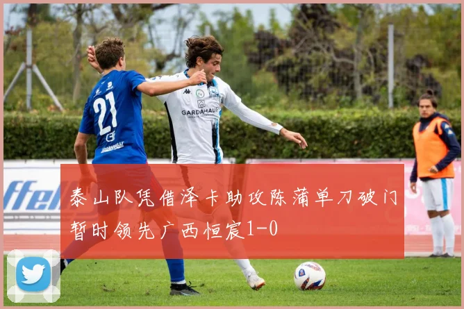 泰山队凭借泽卡助攻陈蒲单刀破门暂时领先广西恒宸1-0
