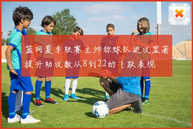 篮网夏季联赛主帅称球队进攻显著提升助攻数从8到22的飞跃表现