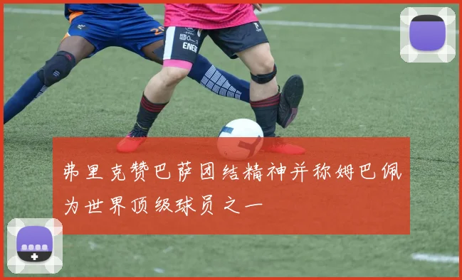 弗里克赞巴萨团结精神并称姆巴佩为世界顶级球员之一