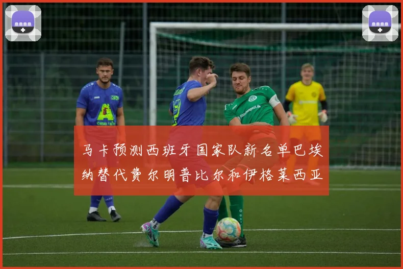 马卡预测西班牙国家队新名单巴埃纳替代费尔明普比尔和伊格莱西亚斯入选