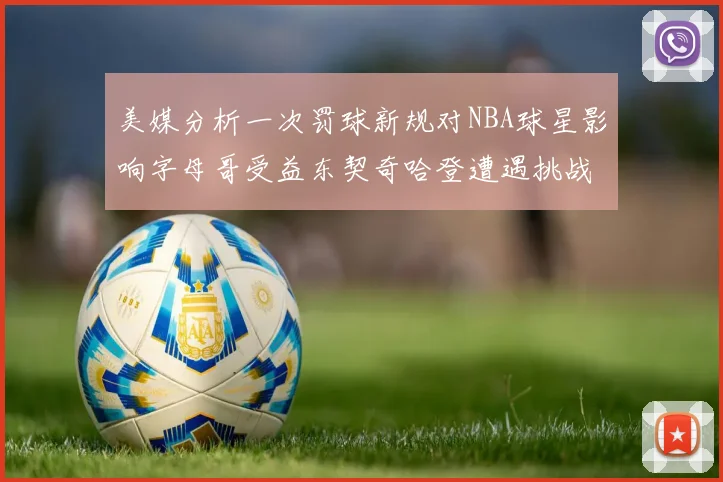 美媒分析一次罚球新规对NBA球星影响字母哥受益东契奇哈登遭遇挑战