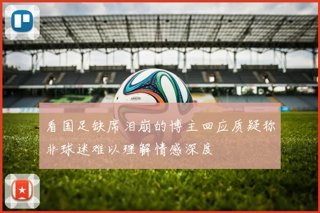 看国足缺席泪崩的博主回应质疑称非球迷难以理解情感深度