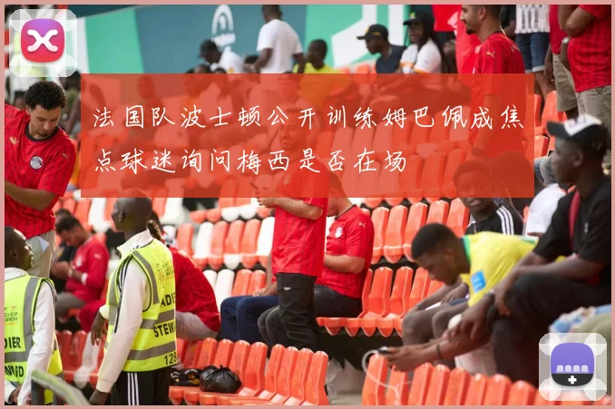 法国队波士顿公开训练姆巴佩成焦点球迷询问梅西是否在场