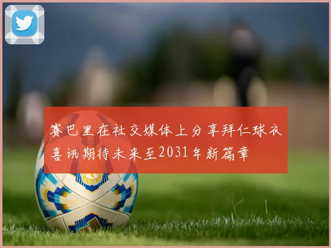 赛巴里在社交媒体上分享拜仁球衣喜讯期待未来至2031年新篇章