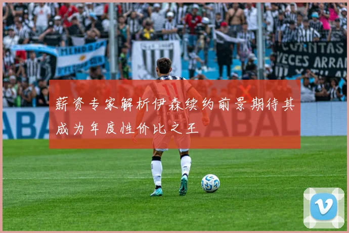 薪资专家解析伊森续约前景期待其成为年度性价比之王