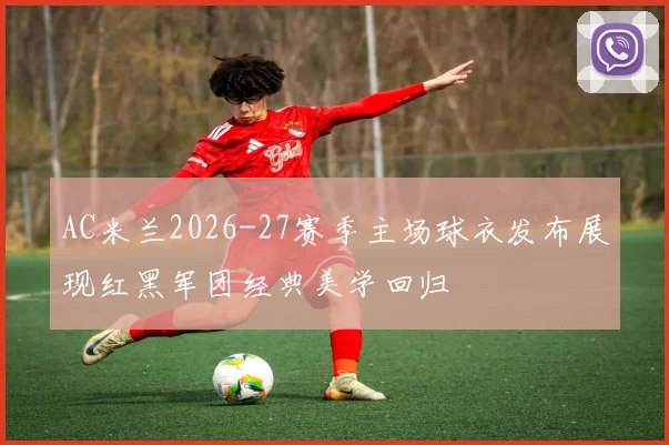 AC米兰2026-27赛季主场球衣发布展现红黑军团经典美学回归