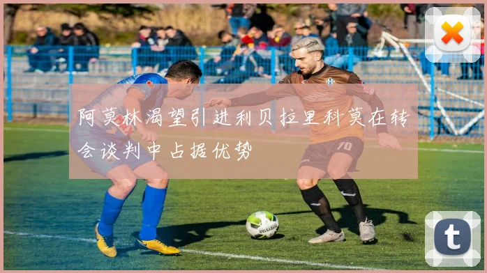 阿莫林渴望引进利贝拉里科莫在转会谈判中占据优势