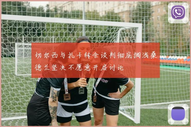 切尔西与扎卡转会谈判彻底搁浅桑德兰坚决不愿意开启讨论